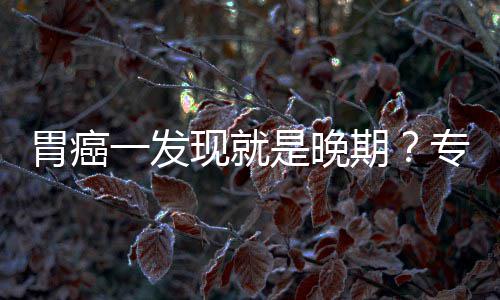 病情一发因贻误莫现就期专家状胃癌无症是晚