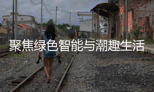 聚焦季启活 与潮幕新型消费绿色购在趣生智能中国深圳